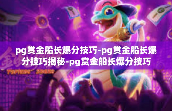 pg赏金船长爆分技巧-pg赏金船长爆分技巧揭秘-pg赏金船长爆分技巧