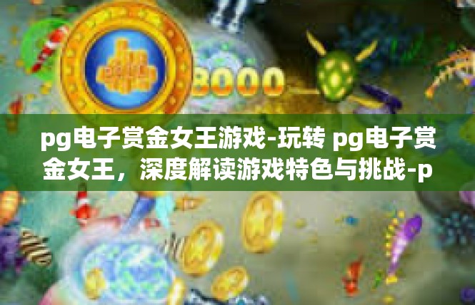 pg电子赏金女王游戏-玩转 pg电子赏金女王，深度解读游戏特色与挑战-pg电子赏金女王游戏