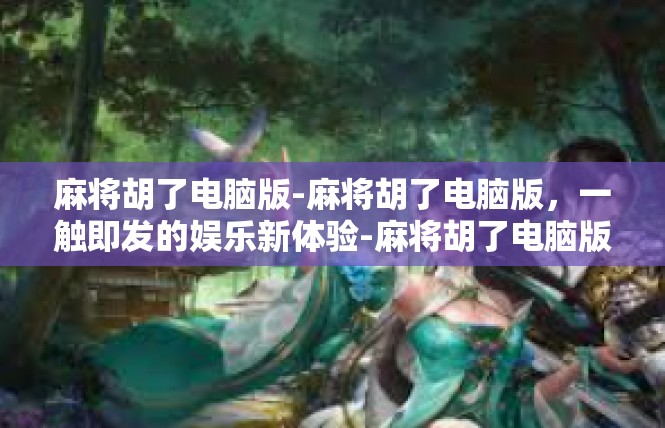 麻将胡了电脑版-麻将胡了电脑版，一触即发的娱乐新体验-麻将胡了电脑版