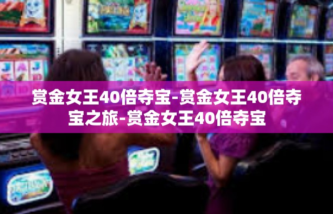 赏金女王40倍夺宝-赏金女王40倍夺宝之旅-赏金女王40倍夺宝