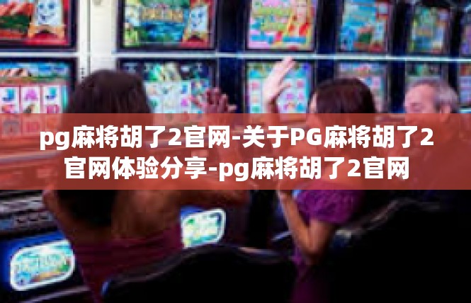pg麻将胡了2官网-关于PG麻将胡了2官网体验分享-pg麻将胡了2官网