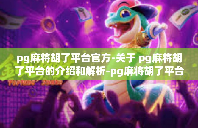 pg麻将胡了平台官方-关于 pg麻将胡了平台的介绍和解析-pg麻将胡了平台官方