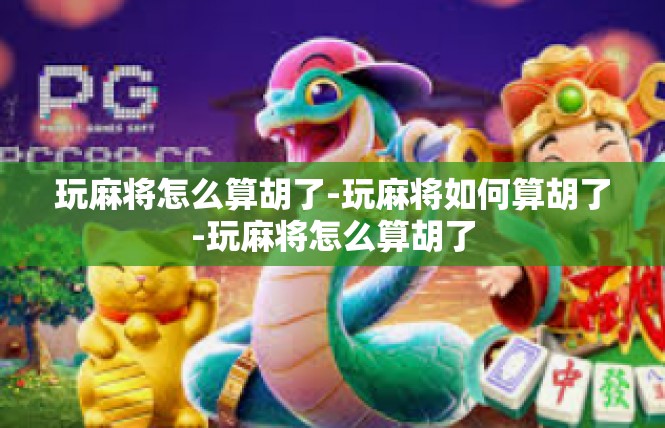 玩麻将怎么算胡了-玩麻将如何算胡了-玩麻将怎么算胡了