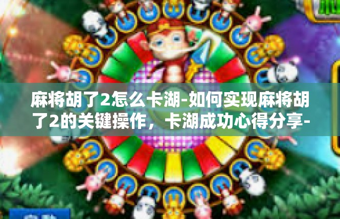 麻将胡了2怎么卡湖-如何实现麻将胡了2的关键操作，卡湖成功心得分享-麻将胡了2怎么卡湖