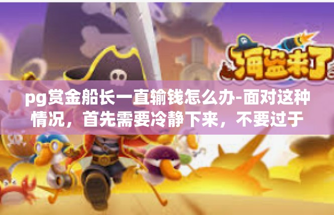 pg赏金船长一直输钱怎么办-面对这种情况，首先需要冷静下来，不要过于焦虑或情绪化。可以采取以下措施来解决这个问题，pg赏金船长一直输钱怎么办