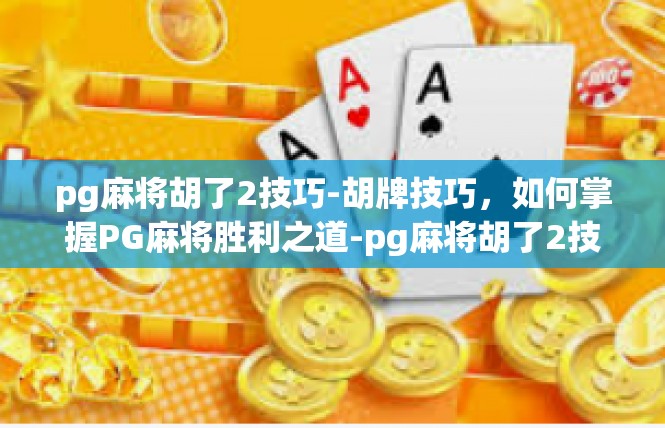 pg麻将胡了2技巧-胡牌技巧，如何掌握PG麻将胜利之道-pg麻将胡了2技巧