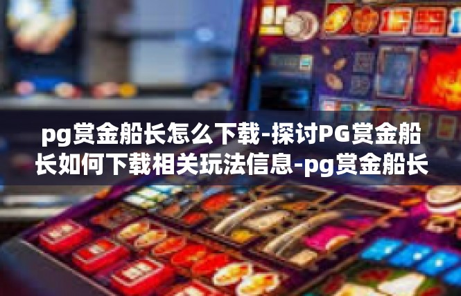 pg赏金船长怎么下载-探讨PG赏金船长如何下载相关玩法信息-pg赏金船长怎么下载