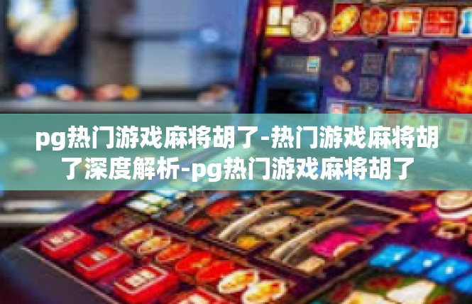 pg热门游戏麻将胡了-热门游戏麻将胡了深度解析-pg热门游戏麻将胡了