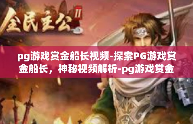 pg游戏赏金船长视频-探索PG游戏赏金船长，神秘视频解析-pg游戏赏金船长视频