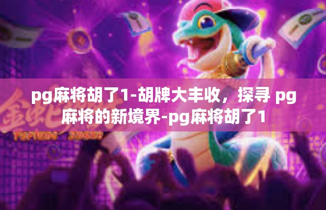 pg麻将胡了1-胡牌大丰收，探寻 pg麻将的新境界-pg麻将胡了1