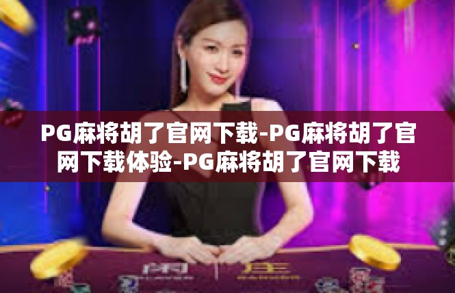 PG麻将胡了官网下载-PG麻将胡了官网下载体验-PG麻将胡了官网下载