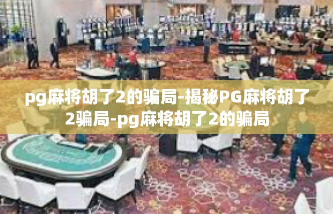pg麻将胡了2的骗局-揭秘PG麻将胡了2骗局-pg麻将胡了2的骗局