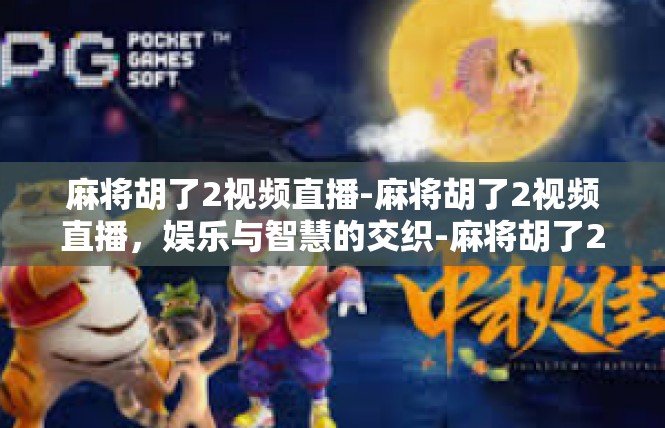 麻将胡了2视频直播-麻将胡了2视频直播，娱乐与智慧的交织-麻将胡了2视频直播