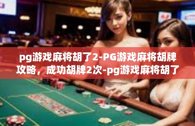 pg游戏麻将胡了2-PG游戏麻将胡牌攻略，成功胡牌2次-pg游戏麻将胡了2
