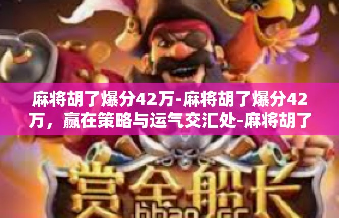 麻将胡了爆分42万-麻将胡了爆分42万，赢在策略与运气交汇处-麻将胡了爆分42万