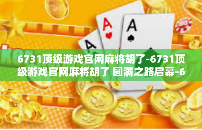 6731顶级游戏官网麻将胡了-6731顶级游戏官网麻将胡了 圆满之路启幕-6731顶级游戏官网麻将胡了
