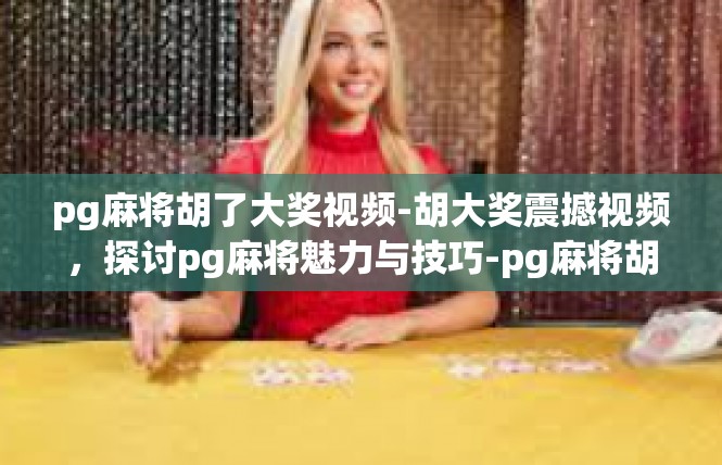 pg麻将胡了大奖视频-胡大奖震撼视频，探讨pg麻将魅力与技巧-pg麻将胡了大奖视频