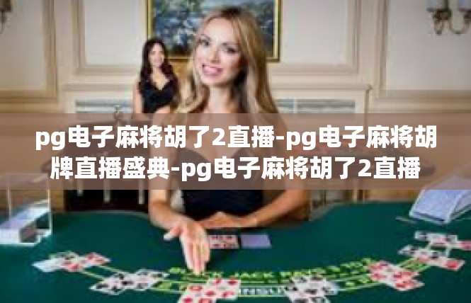 pg电子麻将胡了2直播-pg电子麻将胡牌直播盛典-pg电子麻将胡了2直播
