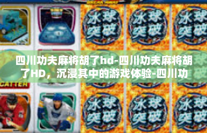 四川功夫麻将胡了hd-四川功夫麻将胡了HD，沉浸其中的游戏体验-四川功夫麻将胡了hd