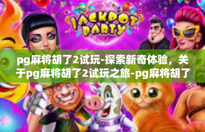 pg麻将胡了2试玩-探索新奇体验，关于pg麻将胡了2试玩之旅-pg麻将胡了2试玩