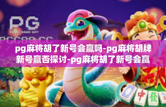 pg麻将胡了新号会赢吗-pg麻将胡牌新号赢否探讨-pg麻将胡了新号会赢吗