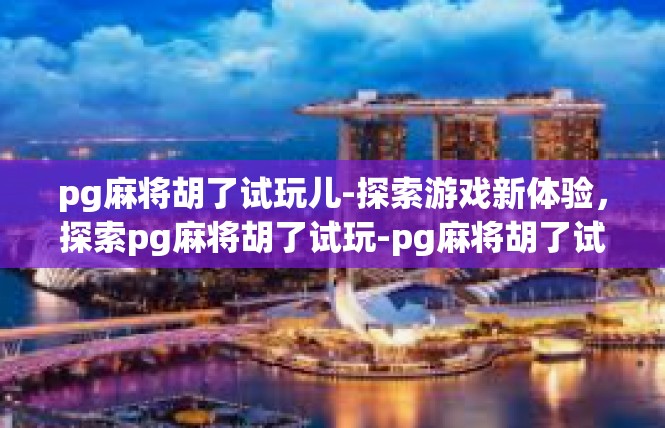 pg麻将胡了试玩儿-探索游戏新体验，探索pg麻将胡了试玩-pg麻将胡了试玩儿
