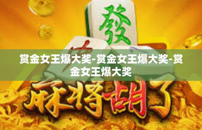 赏金女王爆大奖-赏金女王爆大奖-赏金女王爆大奖