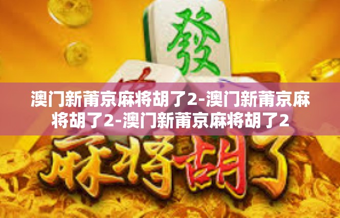 澳门新莆京麻将胡了2-澳门新莆京麻将胡了2-澳门新莆京麻将胡了2