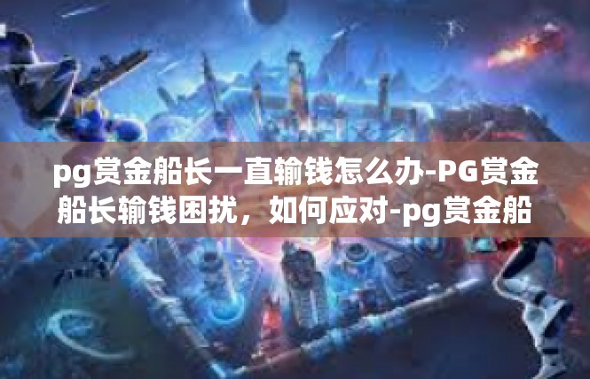 pg赏金船长一直输钱怎么办-PG赏金船长输钱困扰，如何应对-pg赏金船长一直输钱怎么办