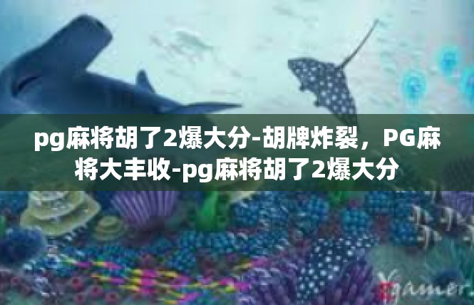 pg麻将胡了2爆大分-胡牌炸裂，PG麻将大丰收-pg麻将胡了2爆大分