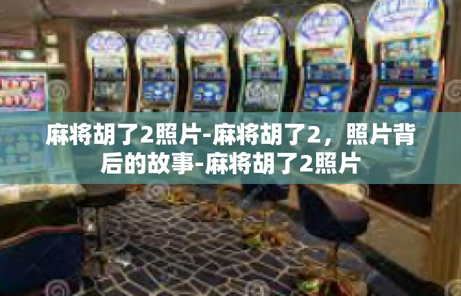 麻将胡了2照片-麻将胡了2，照片背后的故事-麻将胡了2照片