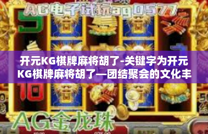 开元KG棋牌麻将胡了-关键字为开元KG棋牌麻将胡了—团结聚会的文化丰趣-开元KG棋牌麻将胡了