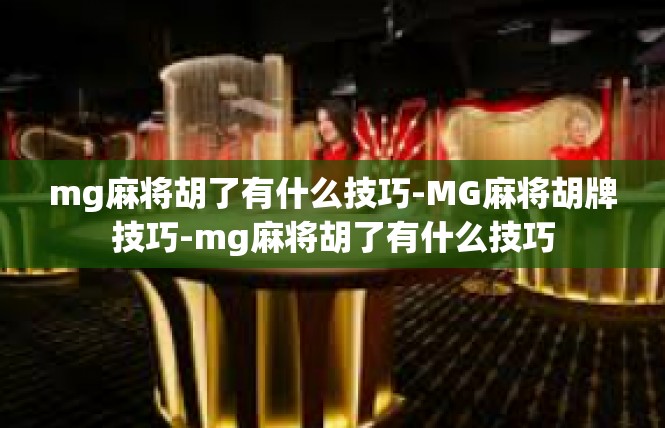mg麻将胡了有什么技巧-MG麻将胡牌技巧-mg麻将胡了有什么技巧