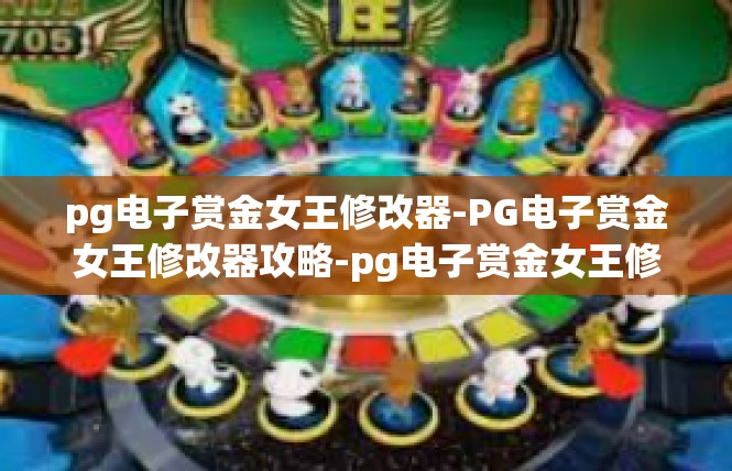 pg电子赏金女王修改器-PG电子赏金女王修改器攻略-pg电子赏金女王修改器