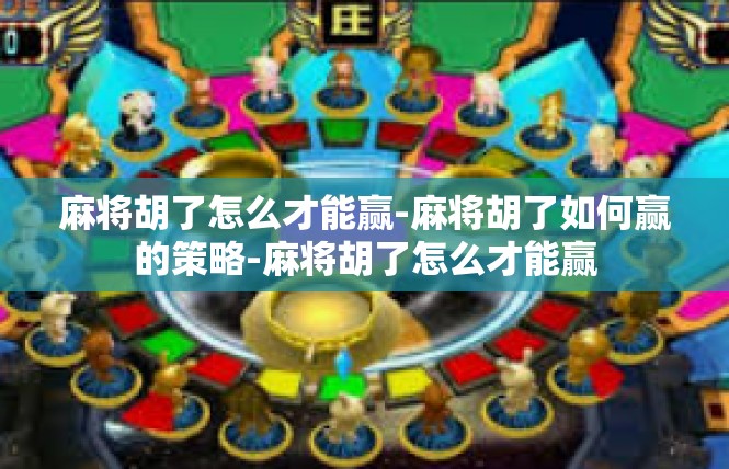 麻将胡了怎么才能赢-麻将胡了如何赢的策略-麻将胡了怎么才能赢