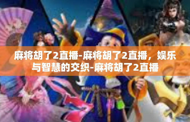 麻将胡了2直播-麻将胡了2直播，娱乐与智慧的交织-麻将胡了2直播