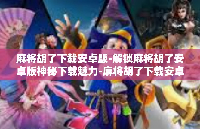 麻将胡了下载安卓版-解锁麻将胡了安卓版神秘下载魅力-麻将胡了下载安卓版