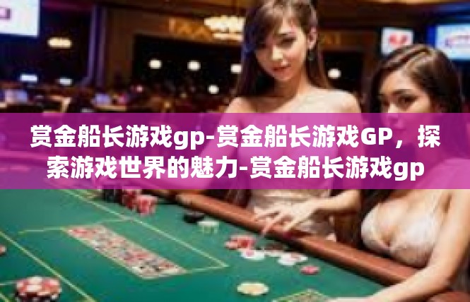 赏金船长游戏gp-赏金船长游戏GP，探索游戏世界的魅力-赏金船长游戏gp