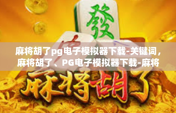 麻将胡了pg电子模拟器下载-关键词，麻将胡了、PG电子模拟器下载-麻将胡了pg电子模拟器下载