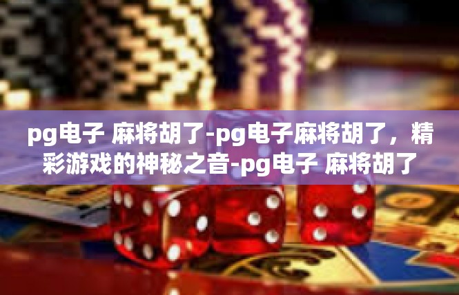 pg电子 麻将胡了-pg电子麻将胡了，精彩游戏的神秘之音-pg电子 麻将胡了