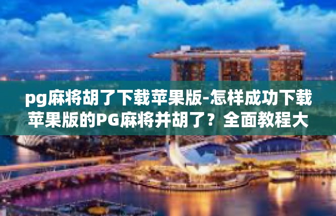 pg麻将胡了下载苹果版-怎样成功下载苹果版的PG麻将并胡了？全面教程大分享-pg麻将胡了下载苹果版