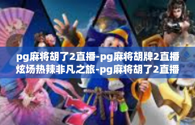 pg麻将胡了2直播-pg麻将胡牌2直播炫场热辣非凡之旅-pg麻将胡了2直播
