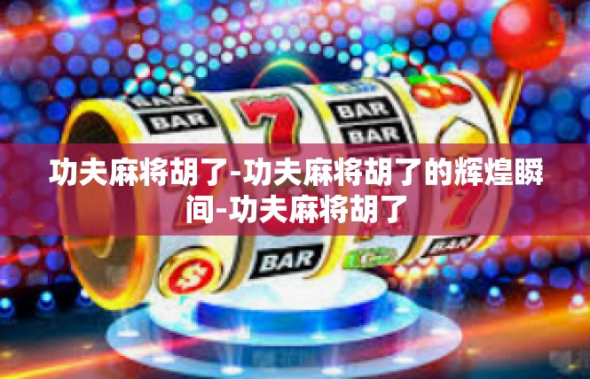 功夫麻将胡了-功夫麻将胡了的辉煌瞬间-功夫麻将胡了