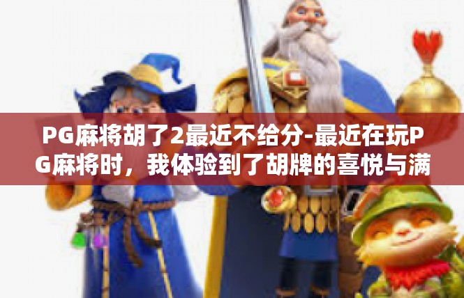 PG麻将胡了2最近不给分-最近在玩PG麻将时，我体验到了胡牌的喜悦与满足。然而，最近几次胡牌却似乎不太给力，让我有些失落。PG麻将胡了2最近不给分