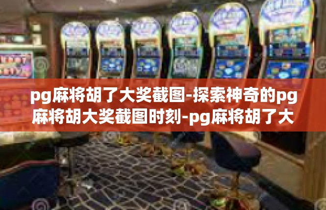 pg麻将胡了大奖截图-探索神奇的pg麻将胡大奖截图时刻-pg麻将胡了大奖截图