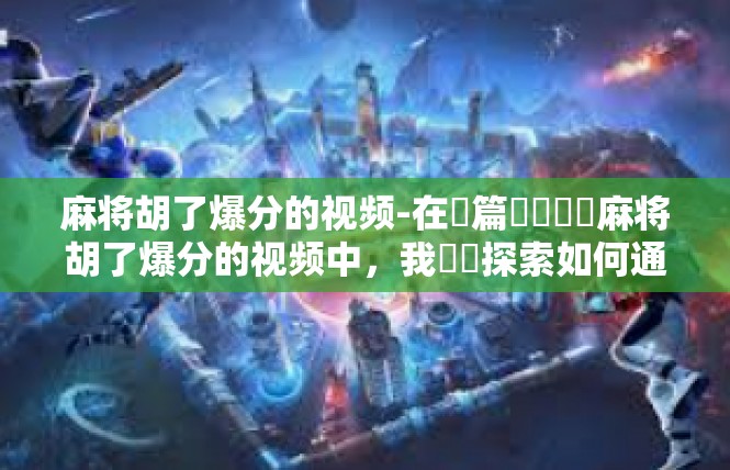 麻将胡了爆分的视频-在這篇關鍵詞為麻将胡了爆分的视频中，我們將探索如何通过精心策划和制作，以引人入胜的方式展示麻将游戏的精彩瞬间和玩家的高分爆表。麻将胡了爆分的视频
