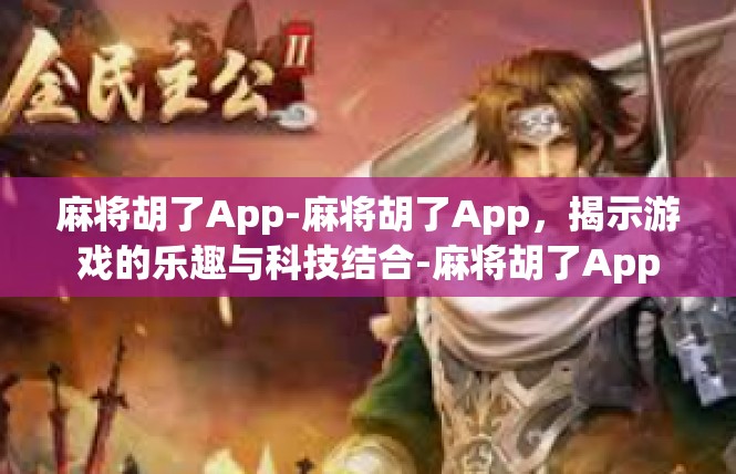麻将胡了App-麻将胡了App，揭示游戏的乐趣与科技结合-麻将胡了App