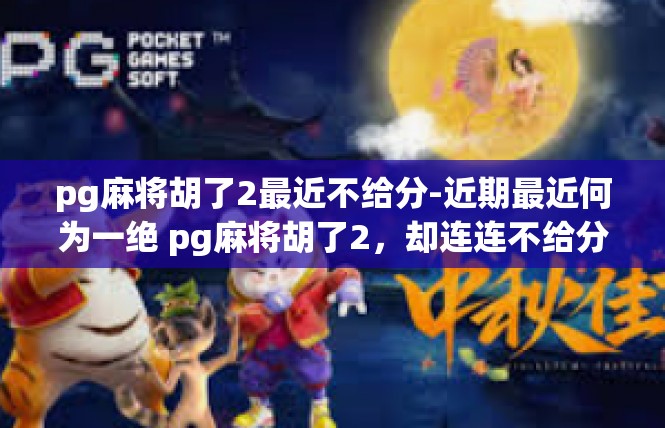 pg麻将胡了2最近不给分-近期最近何为一绝 pg麻将胡了2，却连连不给分-pg麻将胡了2最近不给分