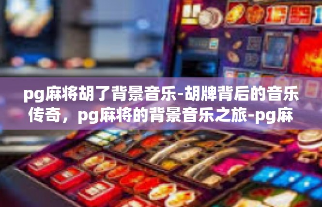 pg麻将胡了背景音乐-胡牌背后的音乐传奇，pg麻将的背景音乐之旅-pg麻将胡了背景音乐