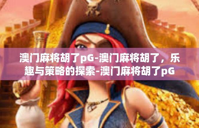 澳门麻将胡了pG-澳门麻将胡了，乐趣与策略的探索-澳门麻将胡了pG